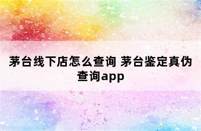 茅台线下店怎么查询 茅台鉴定真伪查询app